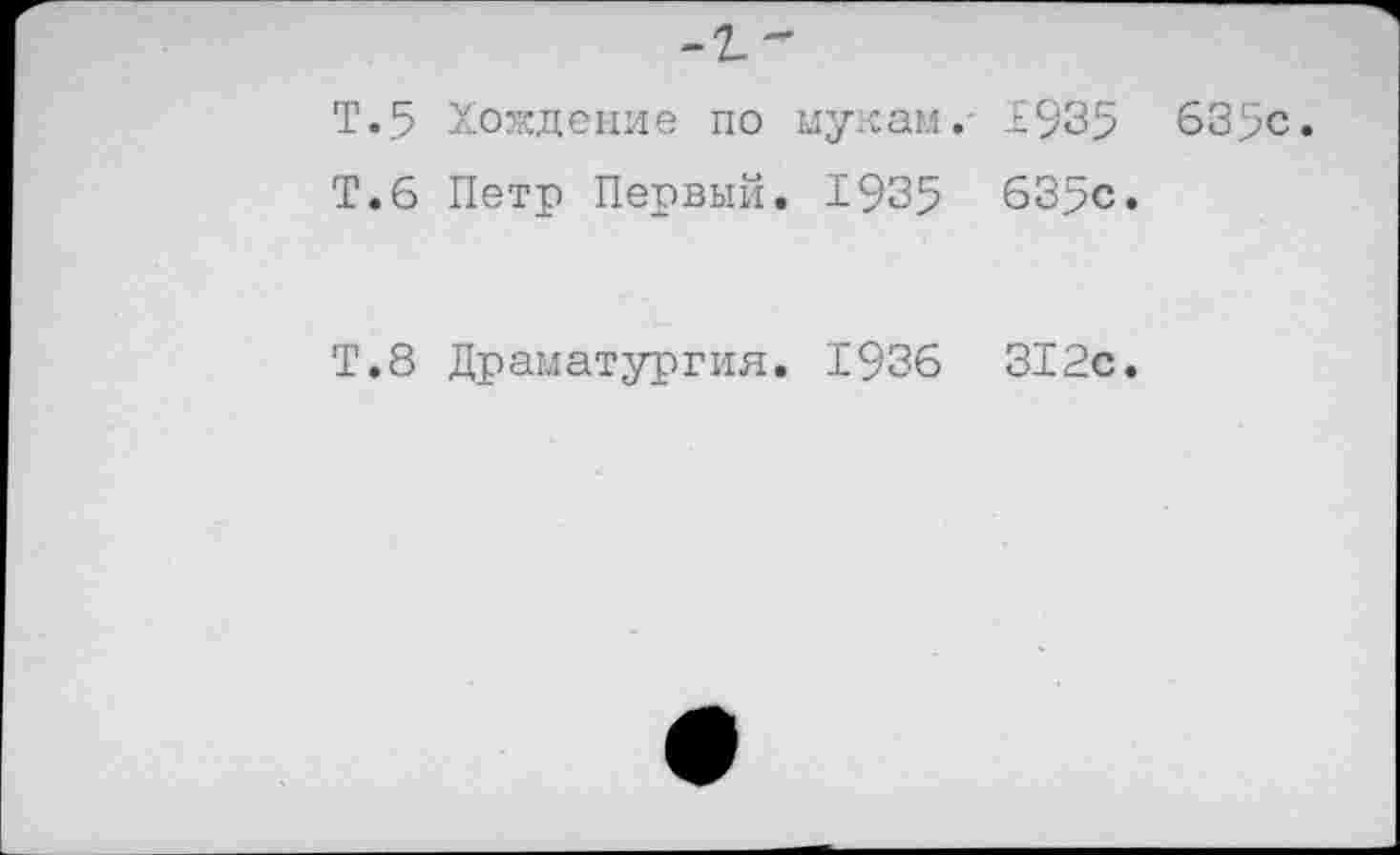 ﻿Т.5 Хождение по мукам.- 1935 635с.
Т.6 Петр Первый. 1935 635с.
Т.8 Драматургия. 1936 312с.